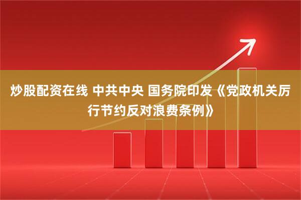 炒股配资在线 中共中央 国务院印发《党政机关厉行节约反对浪费条例》