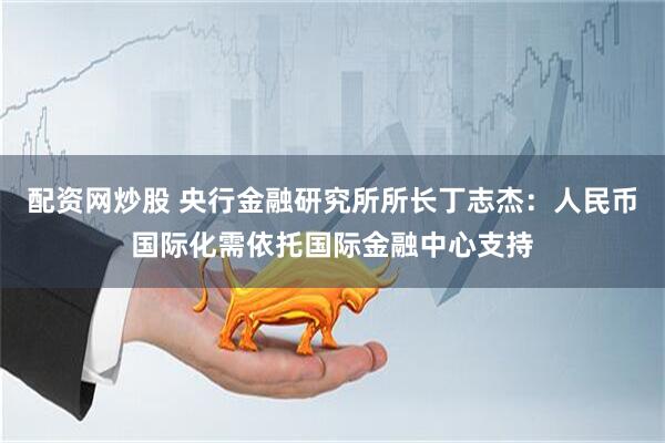 配资网炒股 央行金融研究所所长丁志杰：人民币国际化需依托国际金融中心支持