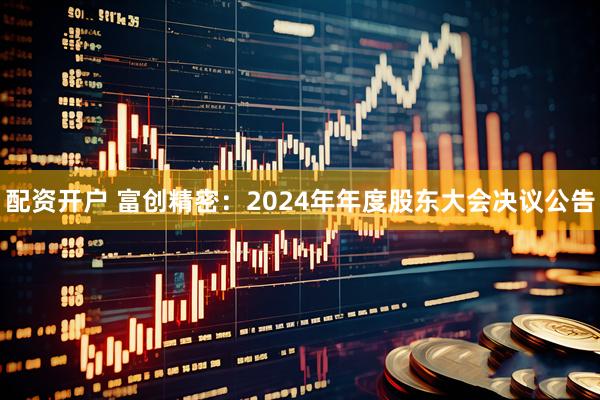 配资开户 富创精密：2024年年度股东大会决议公告
