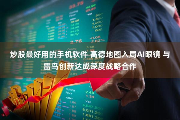 炒股最好用的手机软件 高德地图入局AI眼镜 与雷鸟创新达成深度战略合作