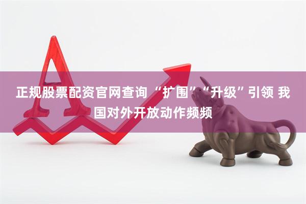 正规股票配资官网查询 “扩围”“升级”引领 我国对外开放动作频频