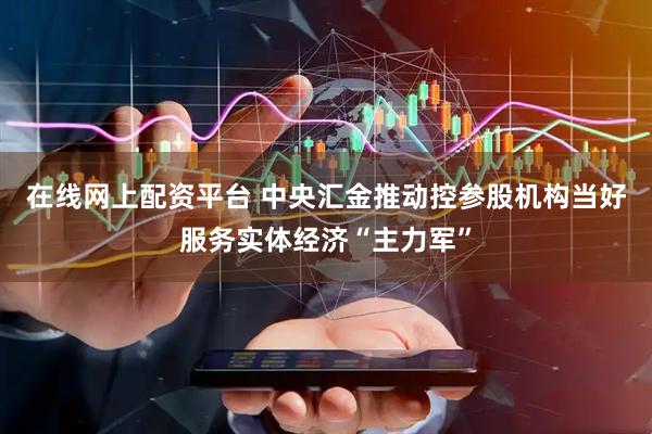 在线网上配资平台 中央汇金推动控参股机构当好服务实体经济“主力军”
