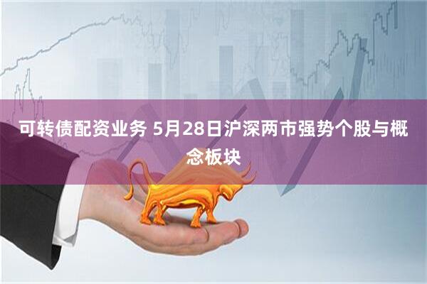 可转债配资业务 5月28日沪深两市强势个股与概念板块