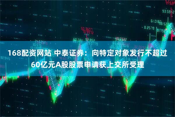 168配资网站 中泰证券：向特定对象发行不超过60亿元A股股票申请获上交所受理