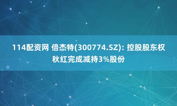 114配资网 倍杰特(300774.SZ): 控股股东权秋红完成减持3%股份