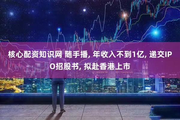核心配资知识网 随手播, 年收入不到1亿, 递交IPO招股书, 拟赴香港上市