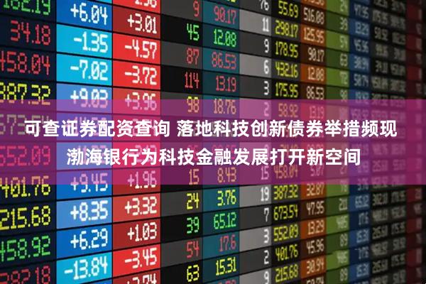 可查证券配资查询 落地科技创新债券举措频现 渤海银行为科技金融发展打开新空间