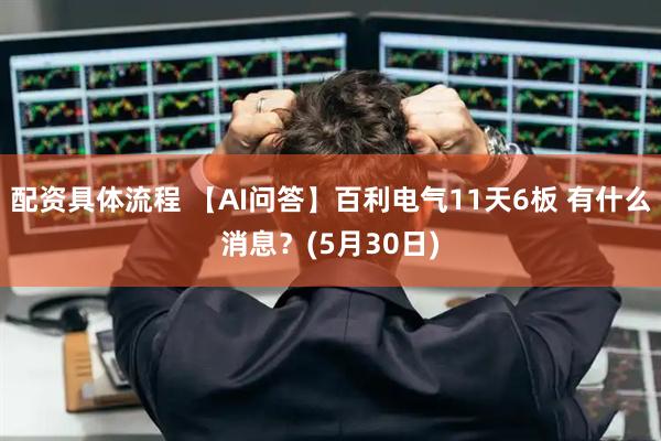 配资具体流程 【AI问答】百利电气11天6板 有什么消息？(5月30日)