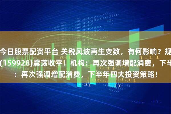 今日股票配资平台 关税风波再生变数，有何影响？规模最大的消费ETF(159928)震荡收平！机构：再次强调增配消费，下半年四大投资策略！