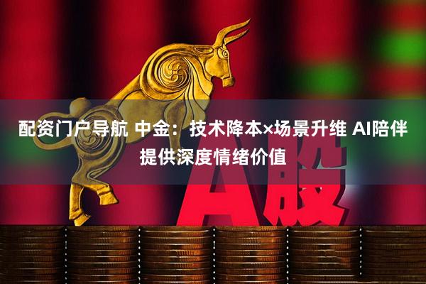 配资门户导航 中金：技术降本×场景升维 AI陪伴提供深度情绪价值