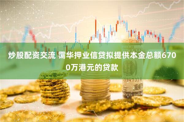 炒股配资交流 霭华押业信贷拟提供本金总额6700万港元的贷款