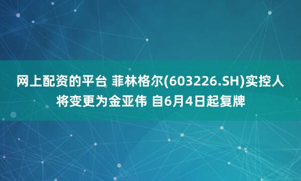 网上配资的平台 菲林格尔(603226.SH)实控人将变更为金亚伟 自6月4日起复牌