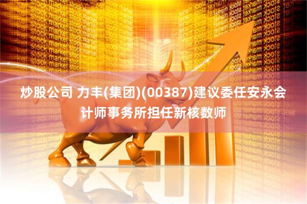 炒股公司 力丰(集团)(00387)建议委任安永会计师事务所担任新核数师