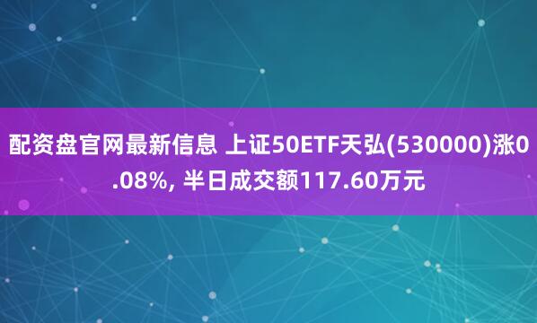 配资盘官网最新信息 上证50ETF天弘(530000)涨0.08%, 半日成交额117.60万元