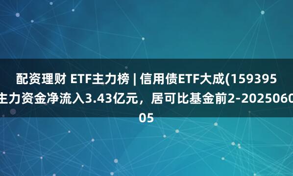 配资理财 ETF主力榜 | 信用债ETF大成(159395)主力资金净流入3.43亿元，居可比基金前2-20250605
