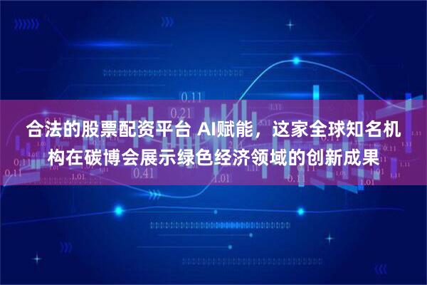 合法的股票配资平台 AI赋能，这家全球知名机构在碳博会展示绿色经济领域的创新成果