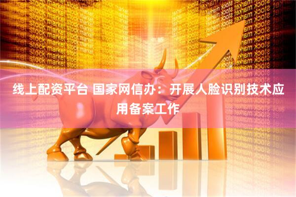 线上配资平台 国家网信办：开展人脸识别技术应用备案工作
