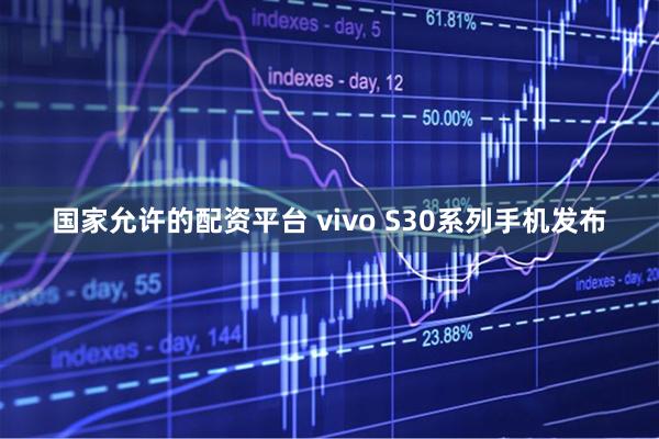 国家允许的配资平台 vivo S30系列手机发布