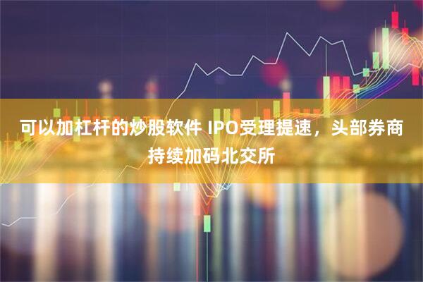 可以加杠杆的炒股软件 IPO受理提速，头部券商持续加码北交所