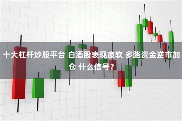 十大杠杆炒股平台 白酒股表现疲软 多路资金逆市加仓 什么信号？