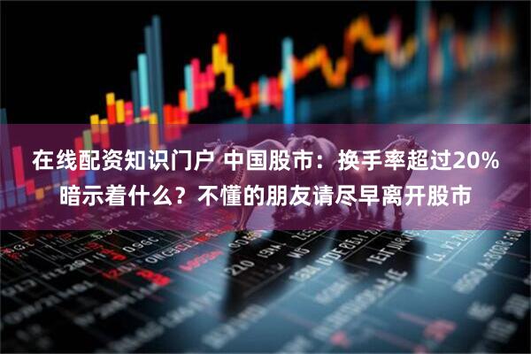 在线配资知识门户 中国股市：换手率超过20%暗示着什么？不懂的朋友请尽早离开股市