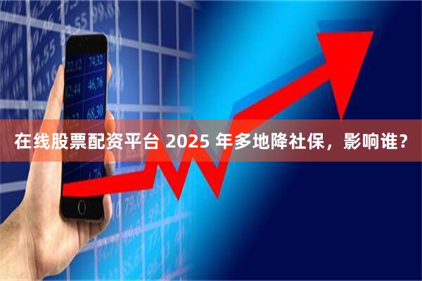 在线股票配资平台 2025 年多地降社保，影响谁？
