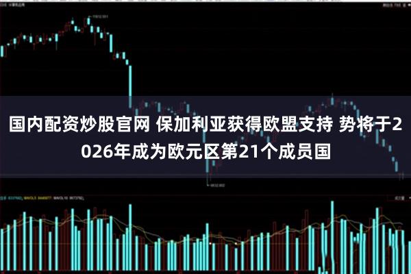 国内配资炒股官网 保加利亚获得欧盟支持 势将于2026年成为欧元区第21个成员国