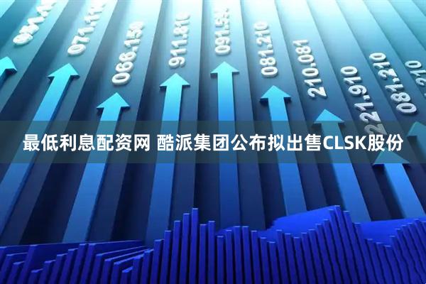 最低利息配资网 酷派集团公布拟出售CLSK股份