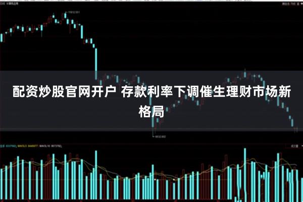 配资炒股官网开户 存款利率下调催生理财市场新格局