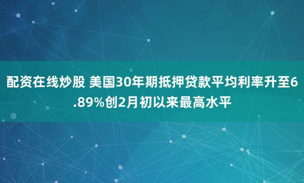 配资在线炒股 美国30年期抵押贷款平均利率升至6.89%创2月初以来最高水平