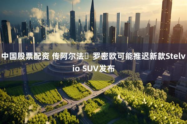 中国股票配资 传阿尔法・罗密欧可能推迟新款Stelvio SUV发布