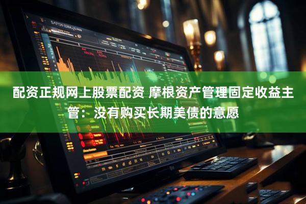 配资正规网上股票配资 摩根资产管理固定收益主管:没有购买长期美债的意愿