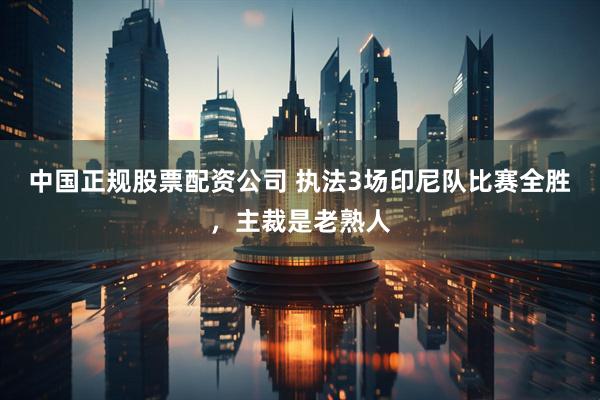 中国正规股票配资公司 执法3场印尼队比赛全胜，主裁是老熟人