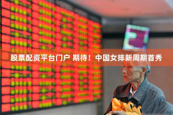 股票配资平台门户 期待！中国女排新周期首秀