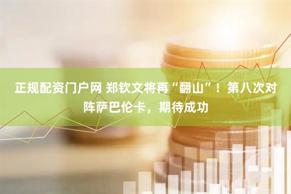 正规配资门户网 郑钦文将再“翻山”！第八次对阵萨巴伦卡，期待成功