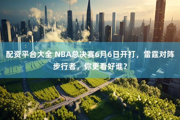 配资平台大全 NBA总决赛6月6日开打，雷霆对阵步行者，你更看好谁？