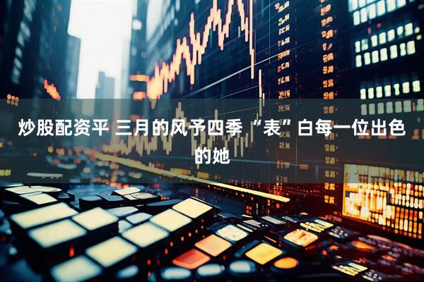 炒股配资平 三月的风予四季 “表”白每一位出色的她