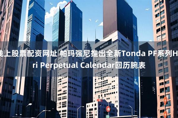 线上股票配资网址 帕玛强尼推出全新Tonda PF系列Hijri Perpetual Calendar回历腕表
