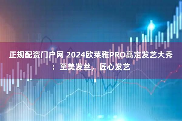 正规配资门户网 2024欧莱雅PRO高定发艺大秀：至美发丝，匠心发艺