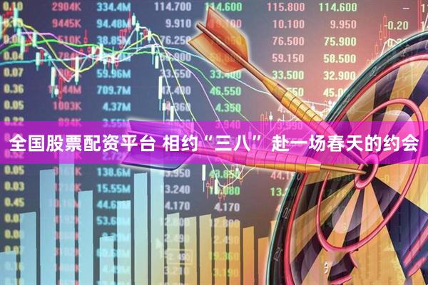 全国股票配资平台 相约“三八” 赴一场春天的约会