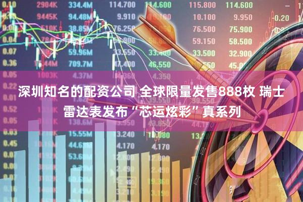 深圳知名的配资公司 全球限量发售888枚 瑞士雷达表发布“芯运炫彩”真系列