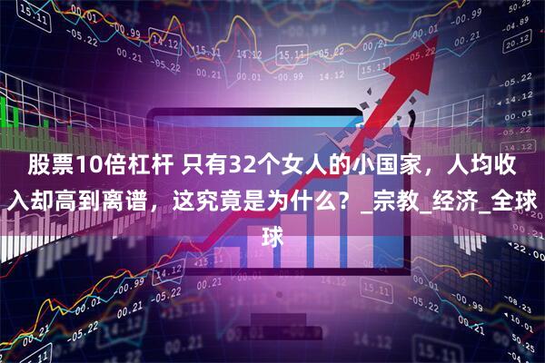 股票10倍杠杆 只有32个女人的小国家，人均收入却高到离谱，这究竟是为什么？_宗教_经济_全球