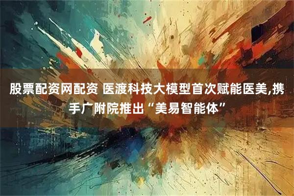 股票配资网配资 医渡科技大模型首次赋能医美,携手广附院推出“美易智能体”