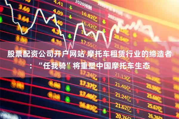 股票配资公司开户网站 摩托车租赁行业的缔造者：“任我骑”将重塑中国摩托车生态