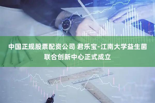 中国正规股票配资公司 君乐宝-江南大学益生菌联合创新中心正式成立