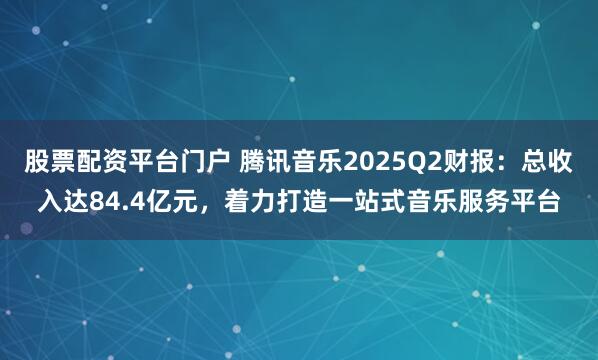 股票配资平台门户 腾讯音乐2025Q2财报：总收入达84.4亿元，着力打造一站式音乐服务平台