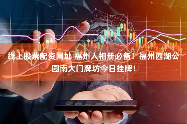 线上股票配资网址 福州人相册必备！福州西湖公园南大门牌坊今日挂牌！