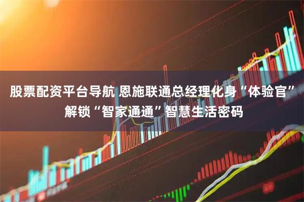 股票配资平台导航 恩施联通总经理化身“体验官” 解锁“智家通通”智慧生活密码