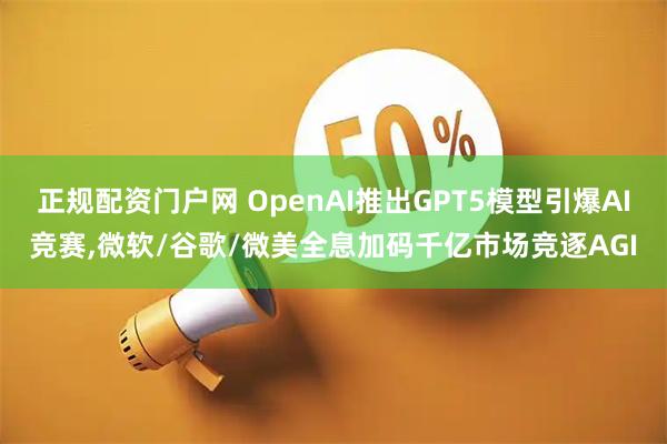 正规配资门户网 OpenAI推出GPT5模型引爆AI竞赛,微软/谷歌/微美全息加码千亿市场竞逐AGI