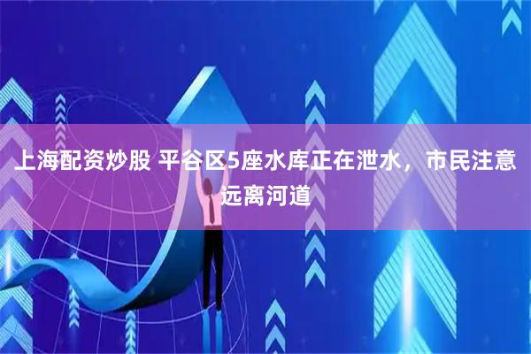 上海配资炒股 平谷区5座水库正在泄水，市民注意远离河道